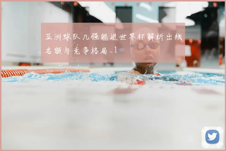 亚洲球队几强能进世界杯解析出线名额与竞争格局_1