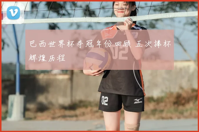 巴西世界杯夺冠年份回顾 五次捧杯辉煌历程