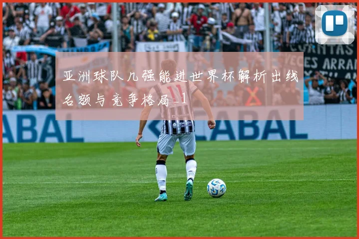 亚洲球队几强能进世界杯解析出线名额与竞争格局_1