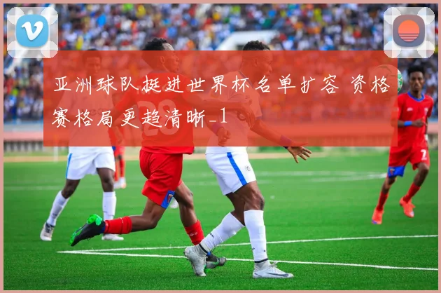 亚洲球队挺进世界杯名单扩容 资格赛格局更趋清晰_1