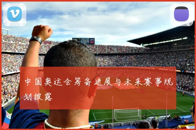 中国奥运会筹备进展与未来赛事规划披露