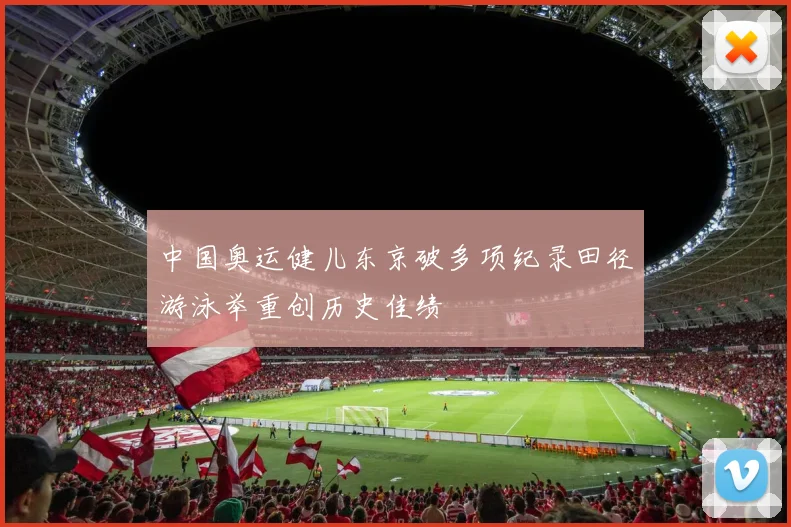 中国奥运健儿东京破多项纪录田径游泳举重创历史佳绩