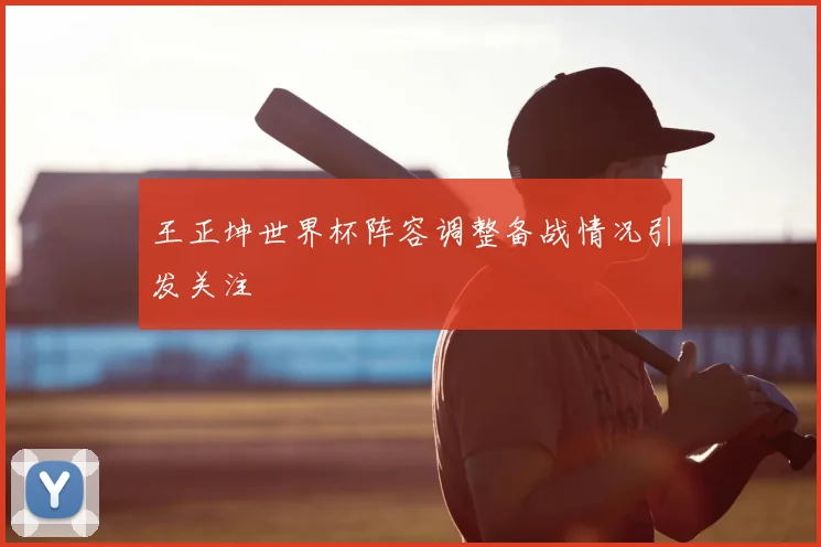 王正坤世界杯阵容调整备战情况引发关注