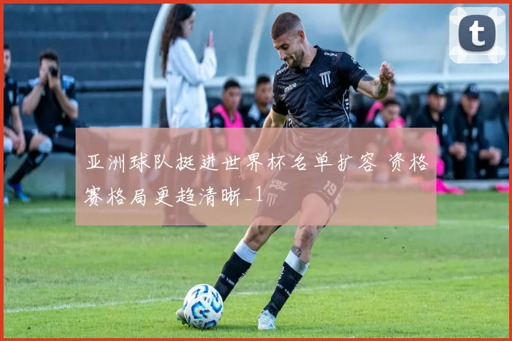 亚洲球队挺进世界杯名单扩容 资格赛格局更趋清晰_1