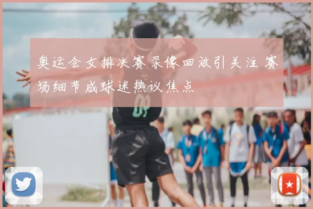奥运会女排决赛录像回放引关注 赛场细节成球迷热议焦点