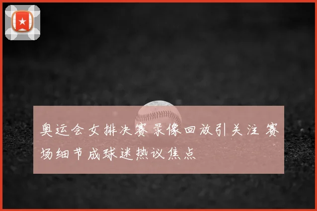 奥运会女排决赛录像回放引关注 赛场细节成球迷热议焦点