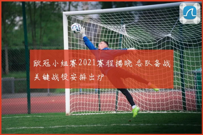 欧冠小组赛2021赛程揭晓 各队备战关键战役安排出炉