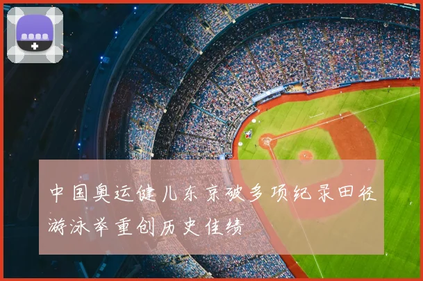 中国奥运健儿东京破多项纪录田径游泳举重创历史佳绩