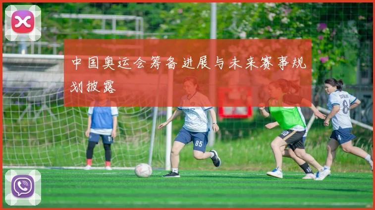 中国奥运会筹备进展与未来赛事规划披露