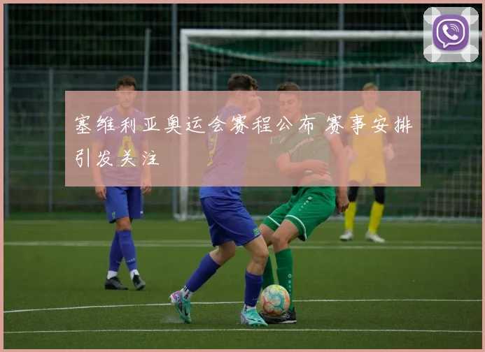 塞维利亚奥运会赛程公布 赛事安排引发关注