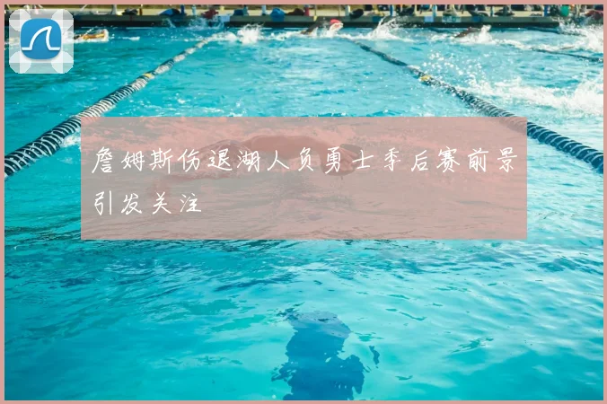 詹姆斯伤退湖人负勇士季后赛前景引发关注