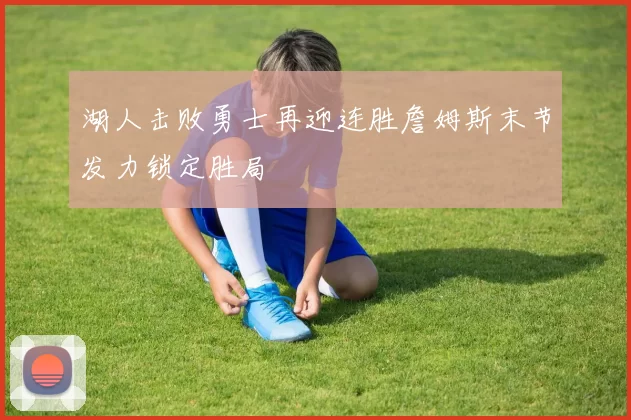 湖人击败勇士再迎连胜詹姆斯末节发力锁定胜局
