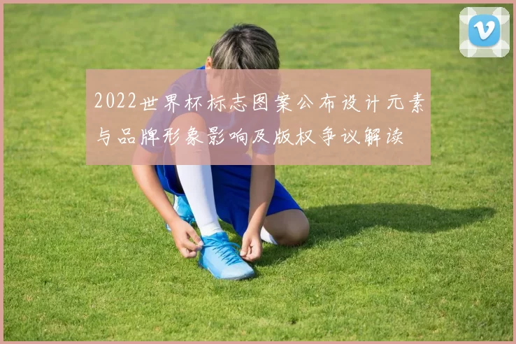 2022世界杯标志图案公布设计元素与品牌形象影响及版权争议解读