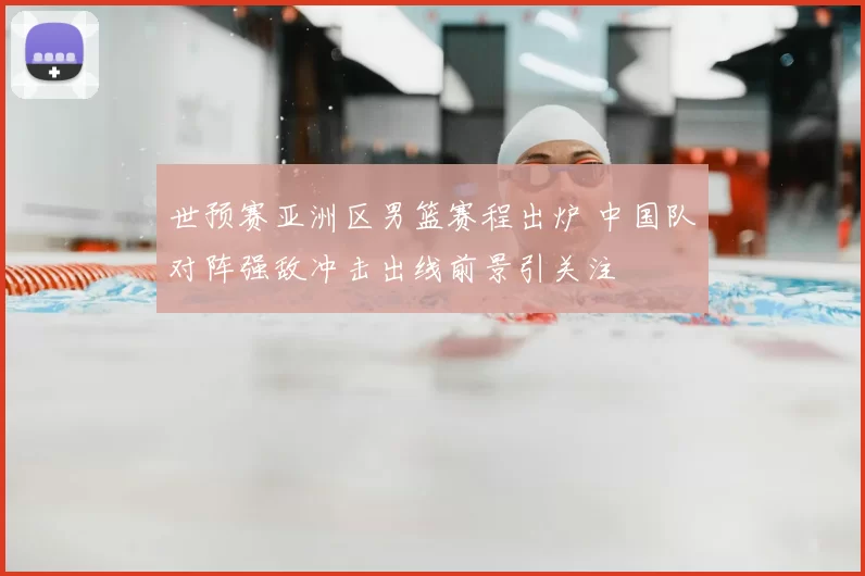 世预赛亚洲区男篮赛程出炉 中国队对阵强敌冲击出线前景引关注