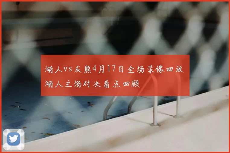 湖人vs灰熊4月17日全场录像回放 湖人主场对决看点回顾