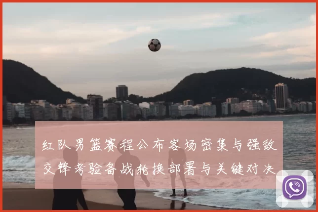 红队男篮赛程公布客场密集与强敌交锋考验备战轮换部署与关键对决看点