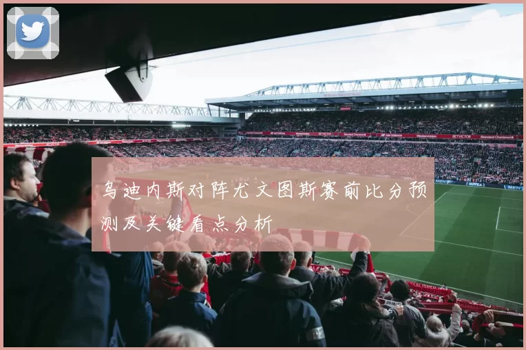 乌迪内斯对阵尤文图斯赛前比分预测及关键看点分析