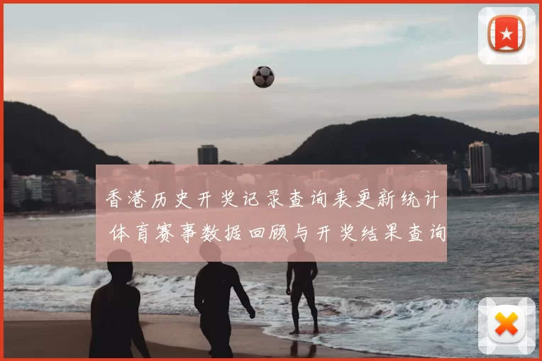 香港历史开奖记录查询表更新统计 体育赛事数据回顾与开奖结果查询要点整理