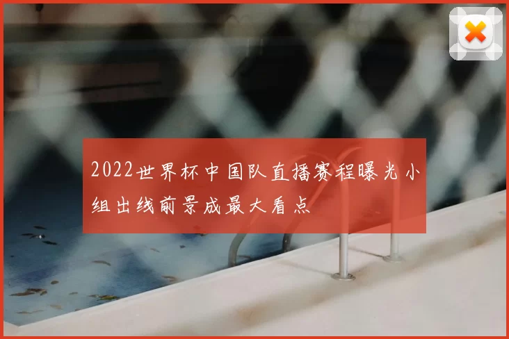 2022世界杯中国队直播赛程曝光小组出线前景成最大看点