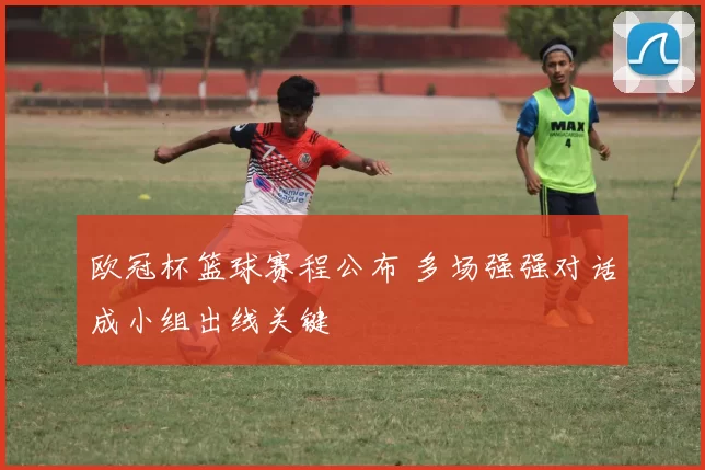 欧冠杯篮球赛程公布 多场强强对话成小组出线关键