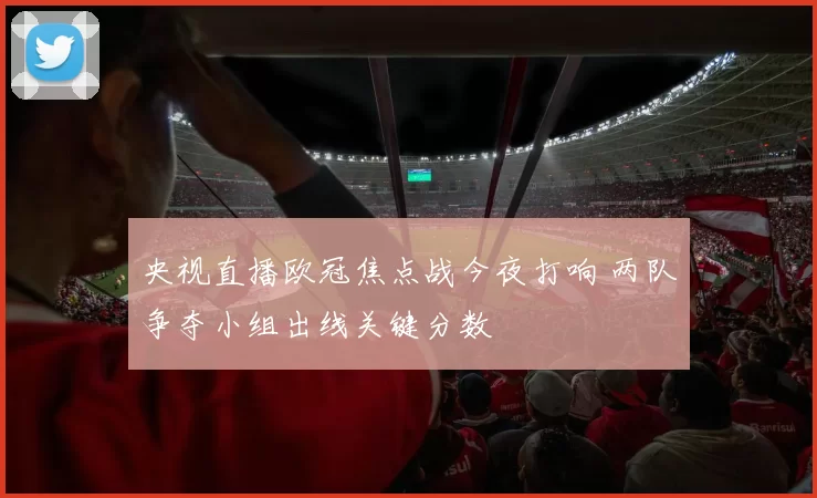 央视直播欧冠焦点战今夜打响 两队争夺小组出线关键分数