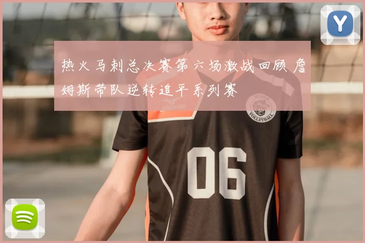 热火马刺总决赛第六场激战回顾 詹姆斯带队逆转追平系列赛