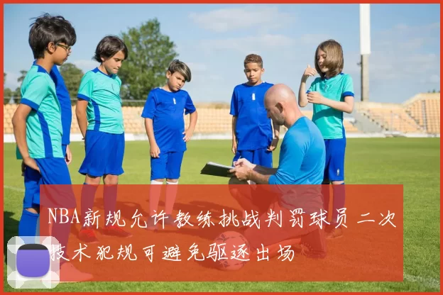 NBA新规允许教练挑战判罚球员二次技术犯规可避免驱逐出场