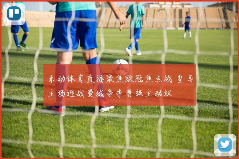 乐动体育直播聚焦欧冠焦点战 皇马主场迎战曼城争夺晋级主动权