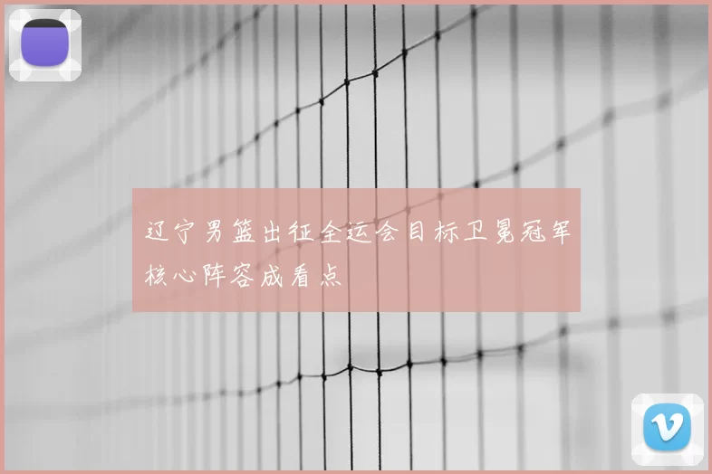 辽宁男篮出征全运会目标卫冕冠军核心阵容成看点