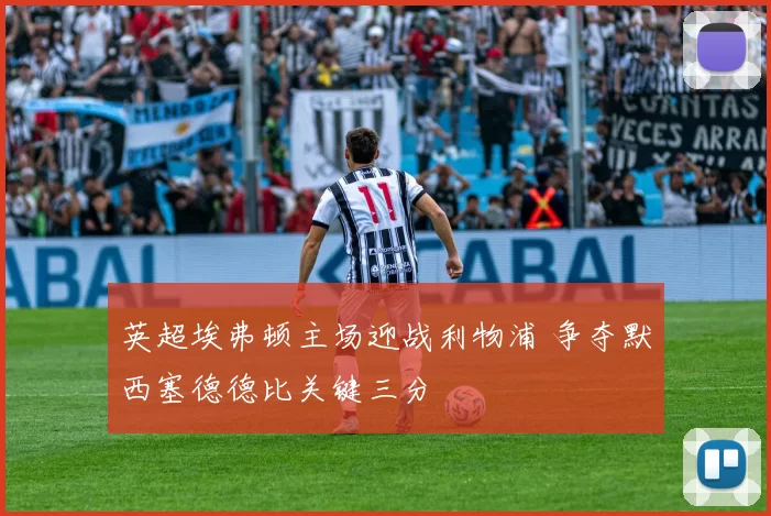 英超埃弗顿主场迎战利物浦 争夺默西塞德德比关键三分