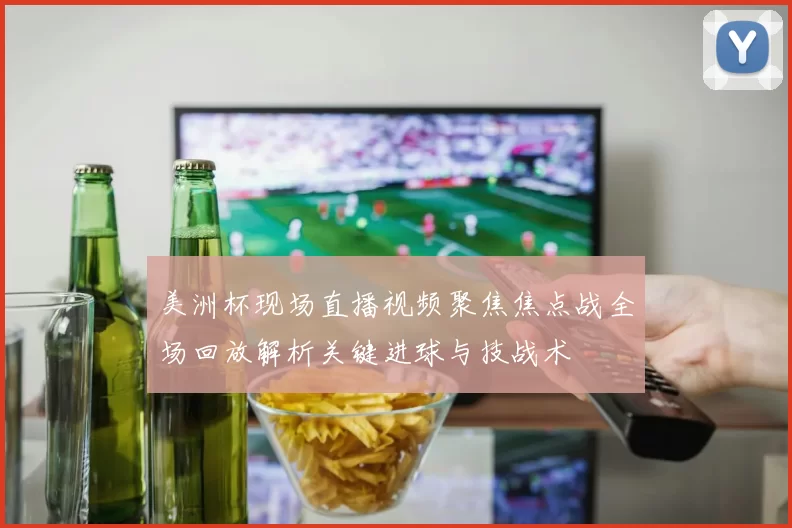 美洲杯现场直播视频聚焦焦点战全场回放解析关键进球与技战术