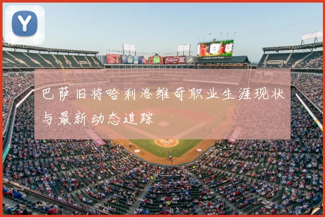 巴萨旧将哈利洛维奇职业生涯现状与最新动态追踪