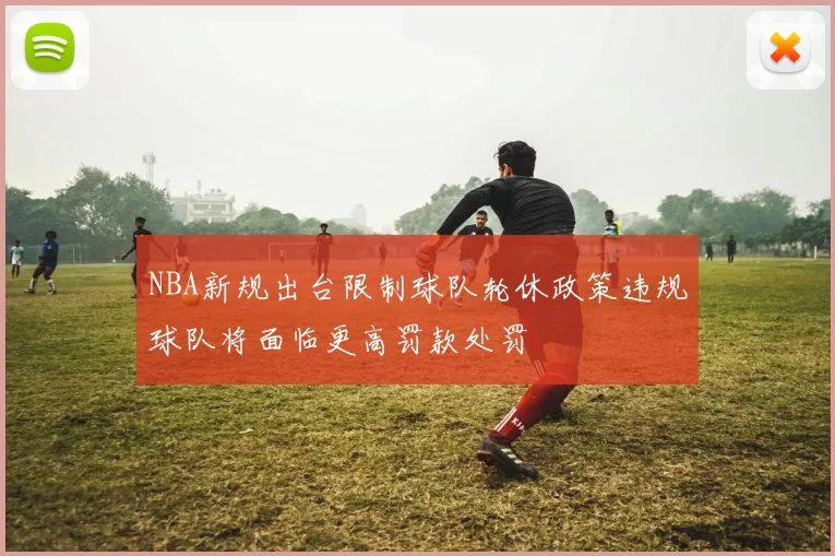 NBA新规出台限制球队轮休政策违规球队将面临更高罚款处罚