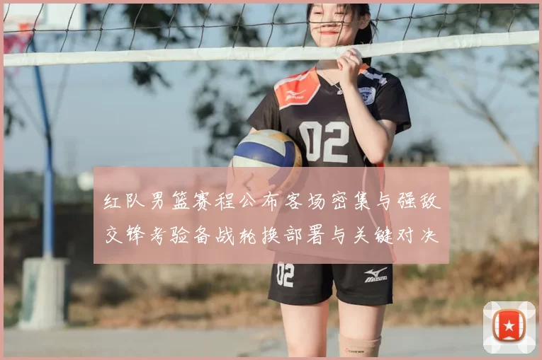 红队男篮赛程公布客场密集与强敌交锋考验备战轮换部署与关键对决看点