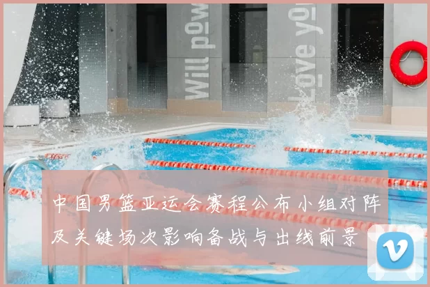 中国男篮亚运会赛程公布小组对阵及关键场次影响备战与出线前景