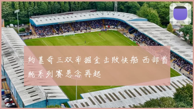 约基奇三双率掘金击败快船 西部首轮系列赛悬念再起
