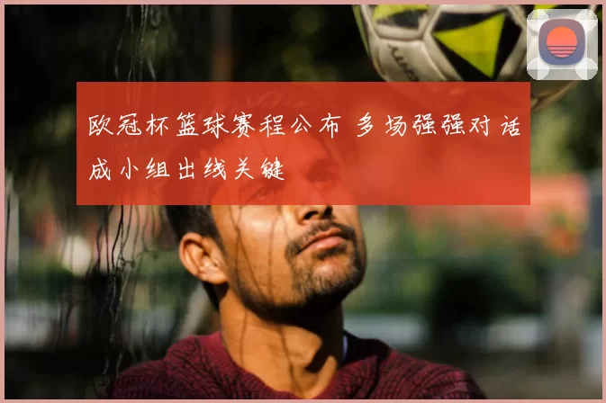 欧冠杯篮球赛程公布 多场强强对话成小组出线关键