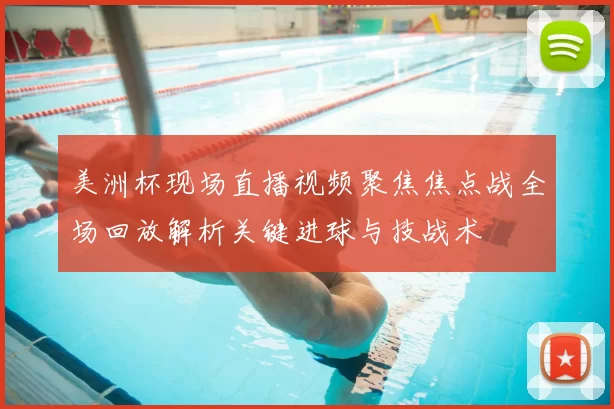 美洲杯现场直播视频聚焦焦点战全场回放解析关键进球与技战术
