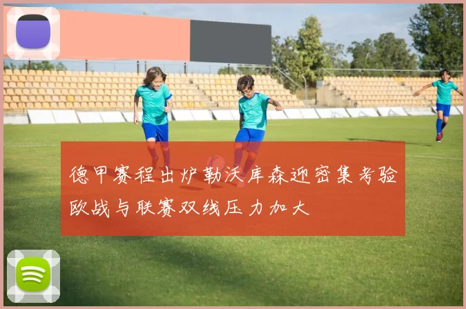 德甲赛程出炉勒沃库森迎密集考验欧战与联赛双线压力加大