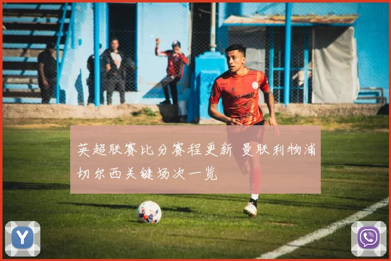 英超联赛比分赛程更新 曼联利物浦切尔西关键场次一览