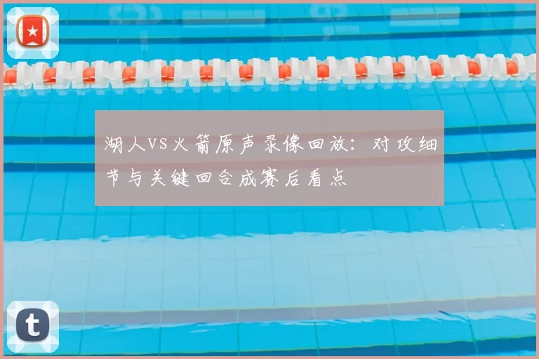 湖人vs火箭原声录像回放:对攻细节与关键回合成赛后看点