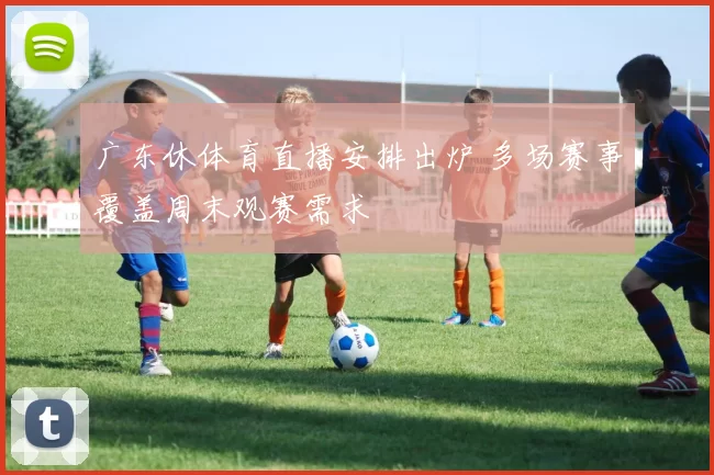 广东休体育直播安排出炉 多场赛事覆盖周末观赛需求