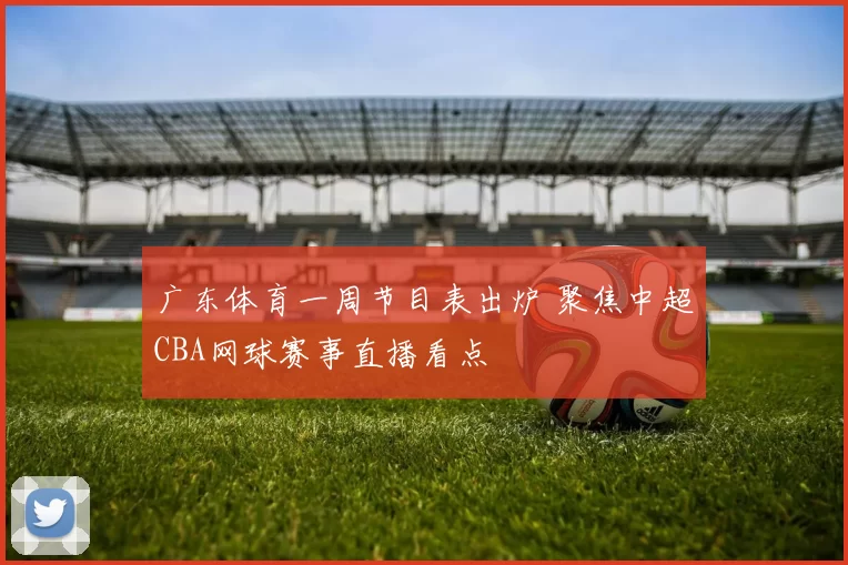 广东体育一周节目表出炉 聚焦中超CBA网球赛事直播看点
