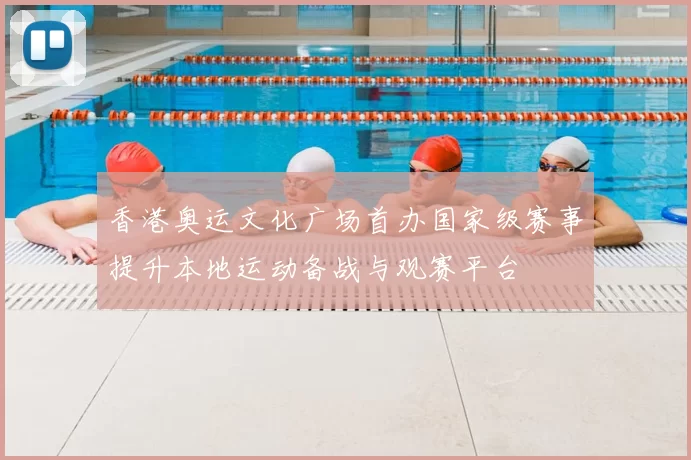 香港奥运文化广场首办国家级赛事提升本地运动备战与观赛平台