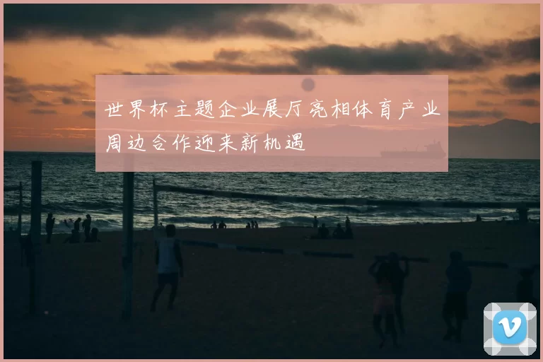 世界杯主题企业展厅亮相体育产业周边合作迎来新机遇