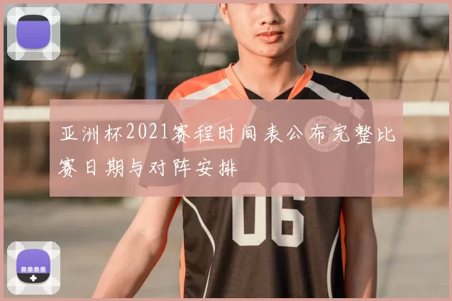 亚洲杯2021赛程时间表公布完整比赛日期与对阵安排