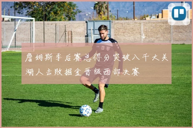 詹姆斯季后赛总得分突破八千大关湖人击败掘金晋级西部决赛