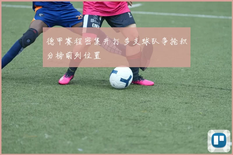 德甲赛程密集开打 多支球队争抢积分榜前列位置