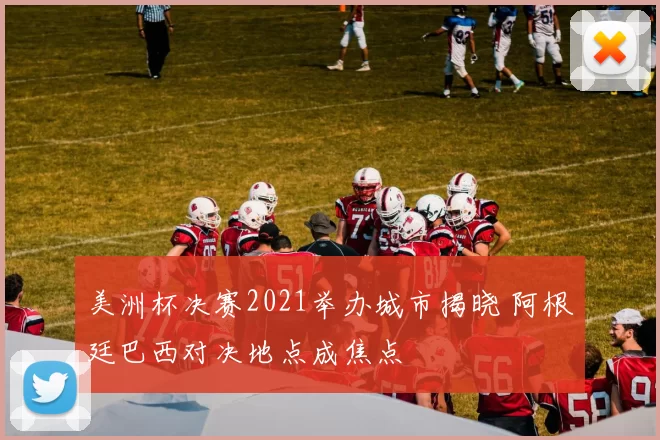美洲杯决赛2021举办城市揭晓 阿根廷巴西对决地点成焦点