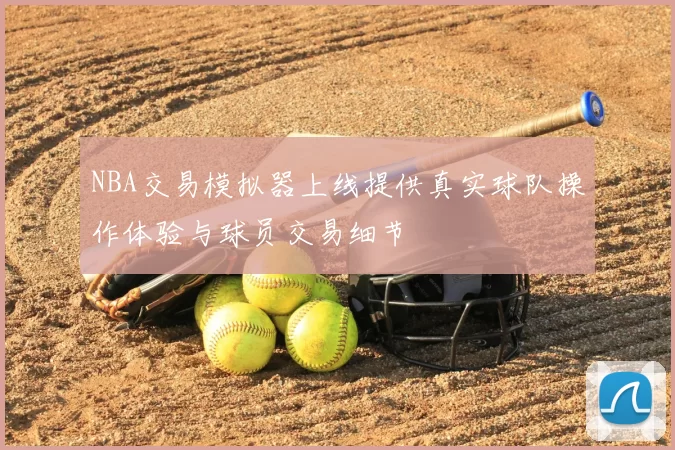 NBA交易模拟器上线提供真实球队操作体验与球员交易细节